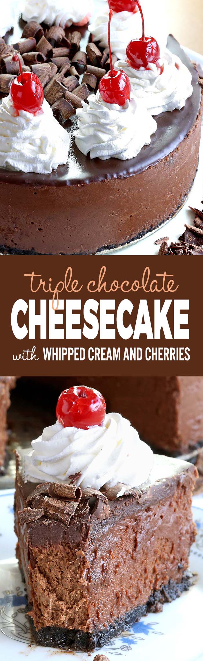 Smooth, rich, decadent, chocolatey CHOCOLATE! Triple Chocolate Cheesecake with whipped cream and cherries, is simply a dream come true for any chocolate lover….like me!