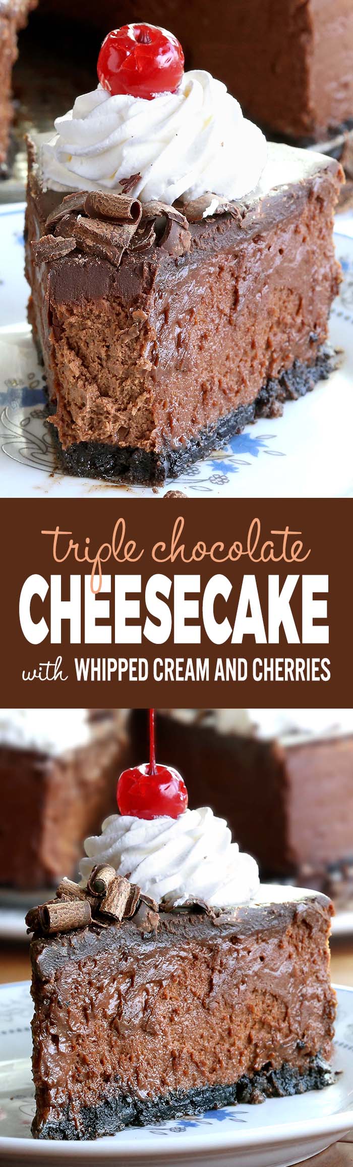 Smooth, rich, decadent, chocolatey CHOCOLATE! Triple Chocolate Cheesecake with whipped cream and cherries, is simply a dream come true for any chocolate lover….like me!